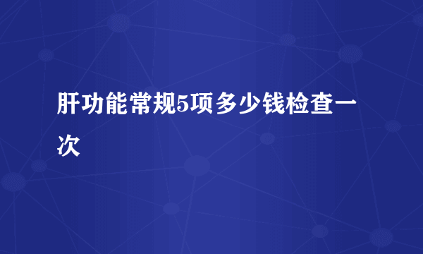 肝功能常规5项多少钱检查一次