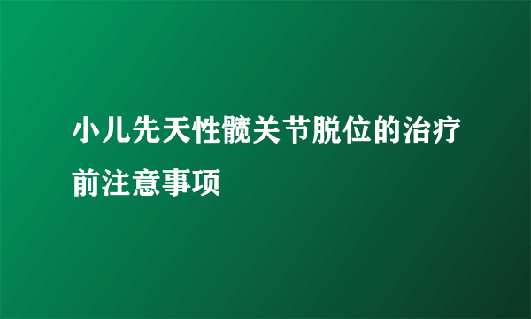 小儿先天性髋关节脱位的治疗前注意事项