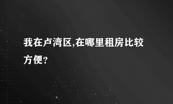 我在卢湾区,在哪里租房比较方便？