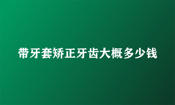 带牙套矫正牙齿大概多少钱