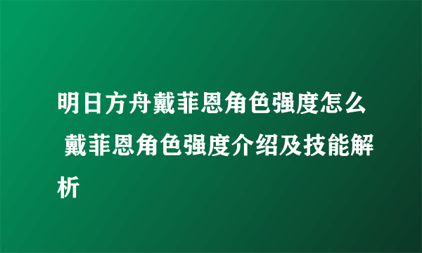 明日方舟戴菲恩角色强度怎么 戴菲恩角色强度介绍及技能解析