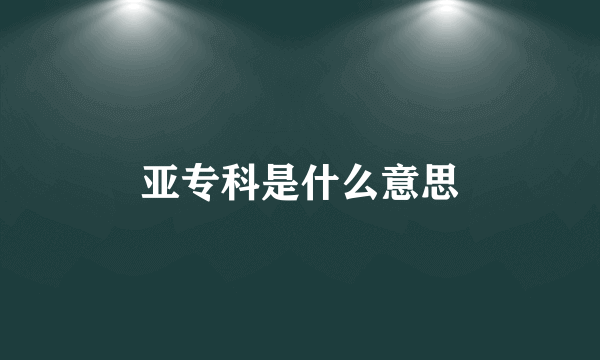 亚专科是什么意思