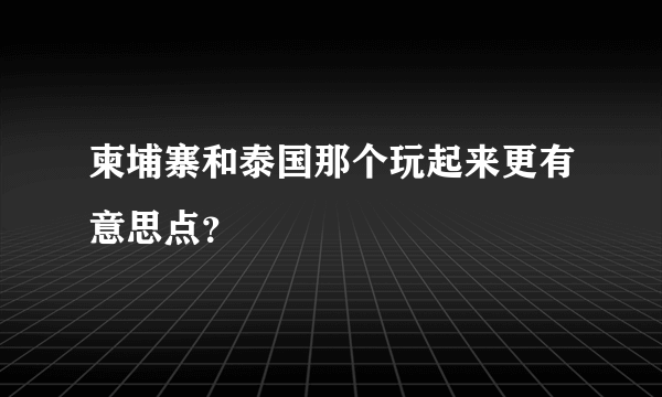 柬埔寨和泰国那个玩起来更有意思点？