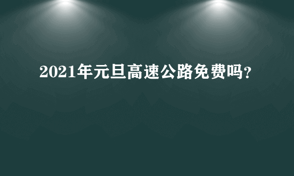 2021年元旦高速公路免费吗？