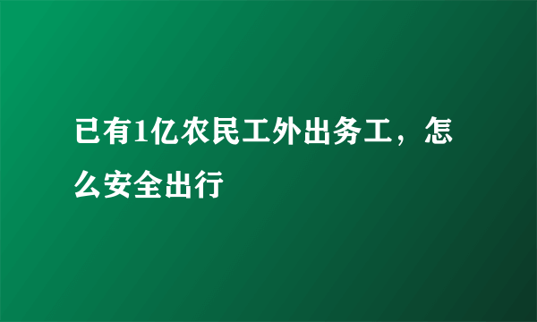 已有1亿农民工外出务工，怎么安全出行