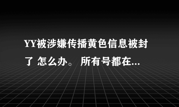 YY被涉嫌传播黄色信息被封了 怎么办。 所有号都在这里登不上