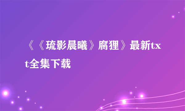 《《琉影晨曦》腐狸》最新txt全集下载