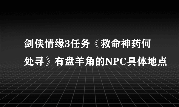 剑侠情缘3任务《救命神药何处寻》有盘羊角的NPC具体地点