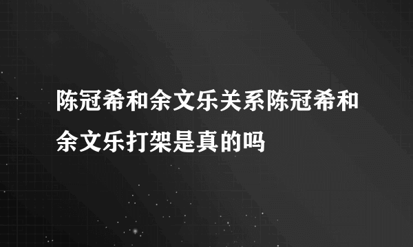 陈冠希和余文乐关系陈冠希和余文乐打架是真的吗