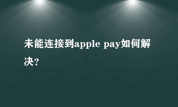 未能连接到apple pay如何解决？