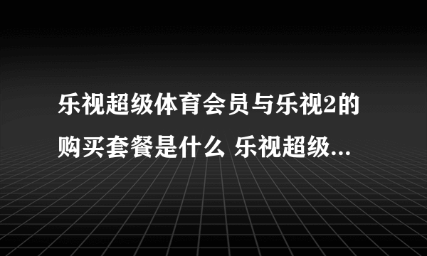 乐视超级体育会员与乐视2的购买套餐是什么 乐视超级体育会员与乐2套餐内容