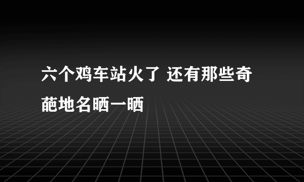 六个鸡车站火了 还有那些奇葩地名晒一晒