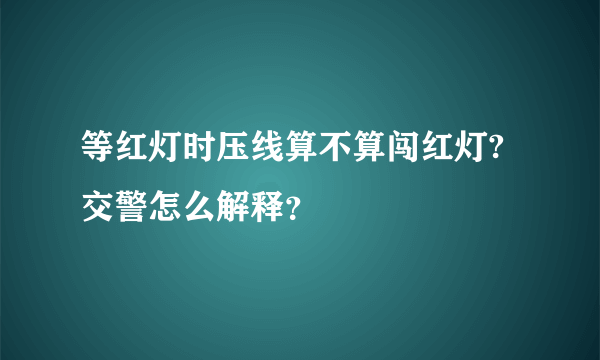 等红灯时压线算不算闯红灯?交警怎么解释？