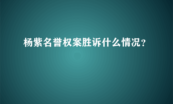 杨紫名誉权案胜诉什么情况？