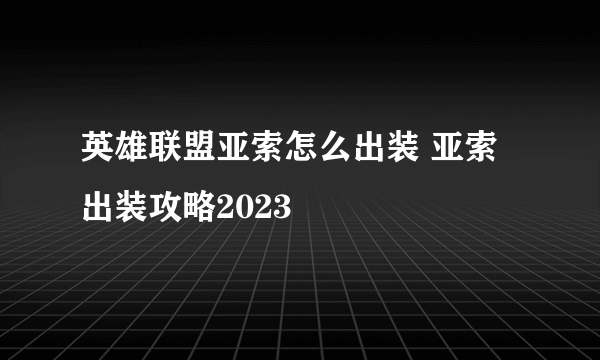 英雄联盟亚索怎么出装 亚索出装攻略2023