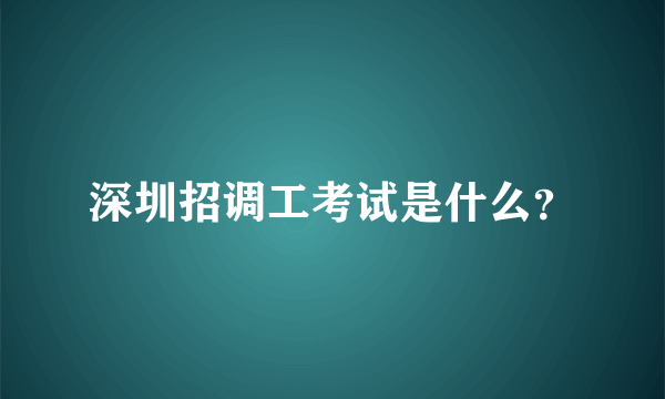 深圳招调工考试是什么？