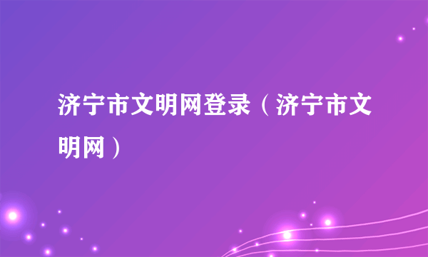 济宁市文明网登录（济宁市文明网）