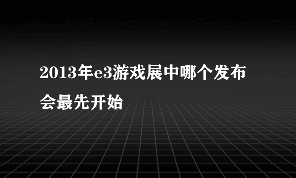 2013年e3游戏展中哪个发布会最先开始