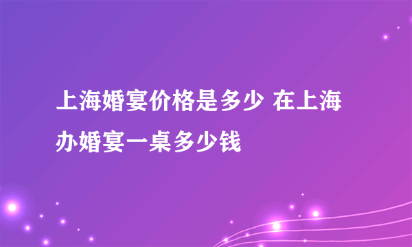 上海婚宴价格是多少 在上海办婚宴一桌多少钱