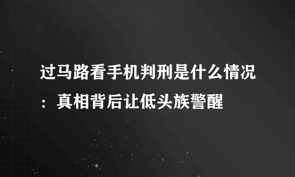 过马路看手机判刑是什么情况：真相背后让低头族警醒