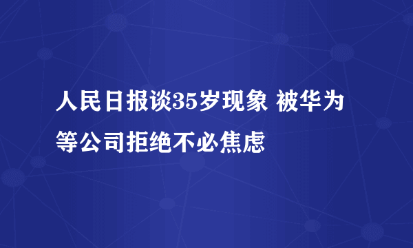 人民日报谈35岁现象 被华为等公司拒绝不必焦虑