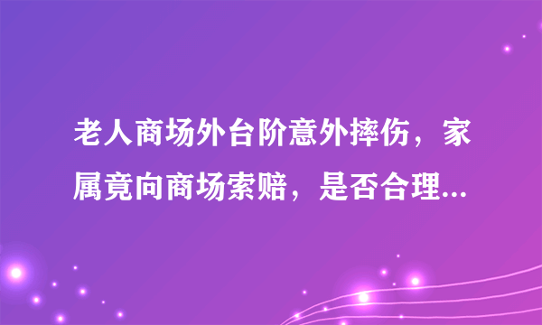 老人商场外台阶意外摔伤，家属竟向商场索赔，是否合理？商场有责任承担吗？