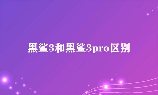 黑鲨3和黑鲨3pro区别