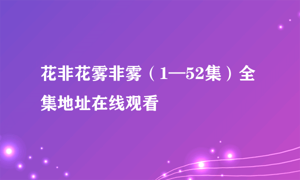 花非花雾非雾（1—52集）全集地址在线观看