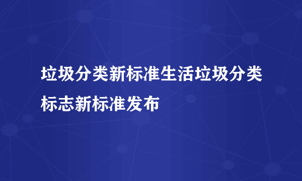 垃圾分类新标准生活垃圾分类标志新标准发布