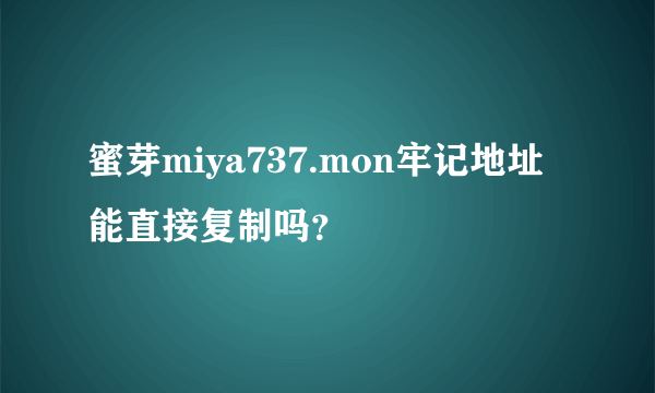 蜜芽miya737.mon牢记地址能直接复制吗？