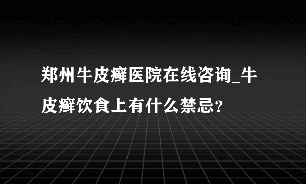 郑州牛皮癣医院在线咨询_牛皮癣饮食上有什么禁忌？