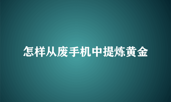 怎样从废手机中提炼黄金