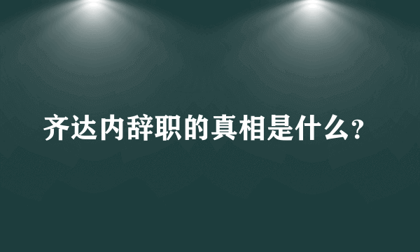 齐达内辞职的真相是什么？