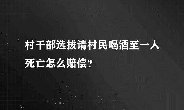 村干部选拔请村民喝酒至一人死亡怎么赔偿？