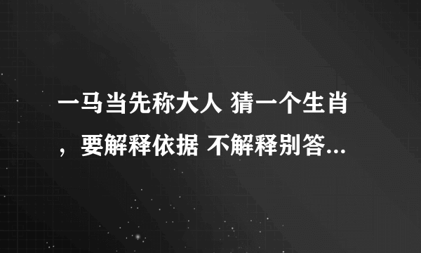 一马当先称大人 猜一个生肖，要解释依据 不解释别答，谢谢！