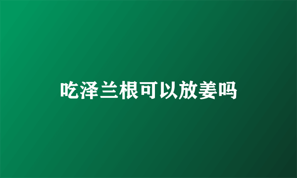 吃泽兰根可以放姜吗