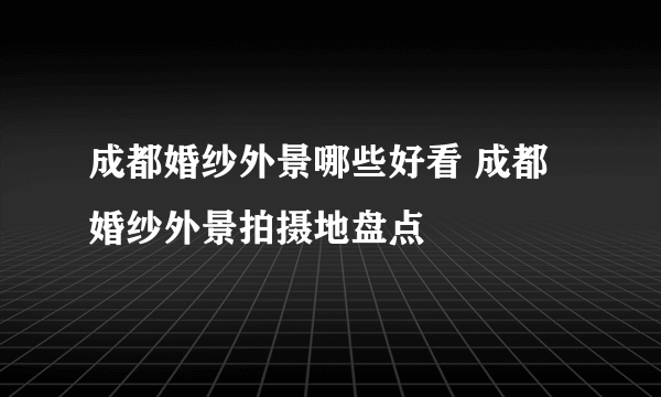 成都婚纱外景哪些好看 成都婚纱外景拍摄地盘点