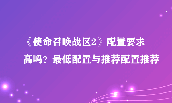 《使命召唤战区2》配置要求高吗？最低配置与推荐配置推荐