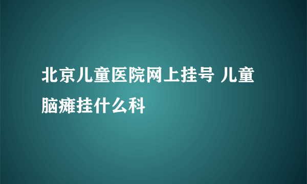 北京儿童医院网上挂号 儿童脑瘫挂什么科