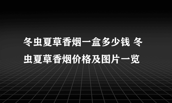 冬虫夏草香烟一盒多少钱 冬虫夏草香烟价格及图片一览