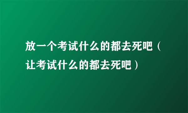 放一个考试什么的都去死吧（让考试什么的都去死吧）