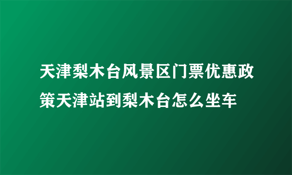 天津梨木台风景区门票优惠政策天津站到梨木台怎么坐车