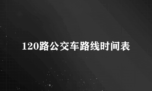 120路公交车路线时间表