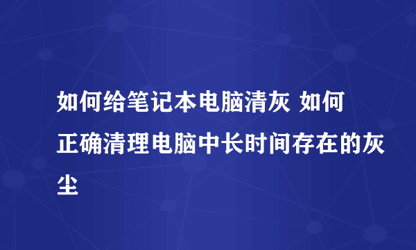 如何给笔记本电脑清灰 如何正确清理电脑中长时间存在的灰尘