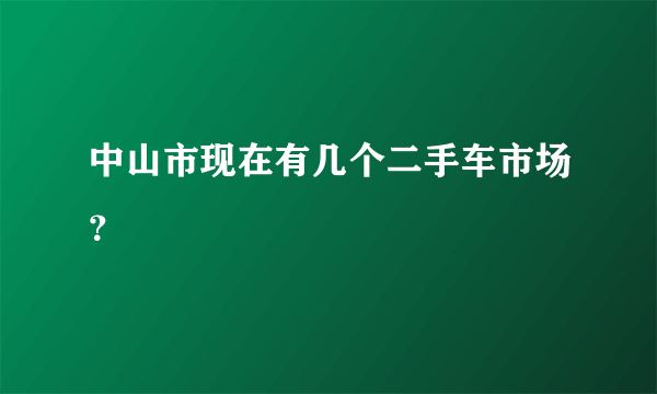 中山市现在有几个二手车市场？