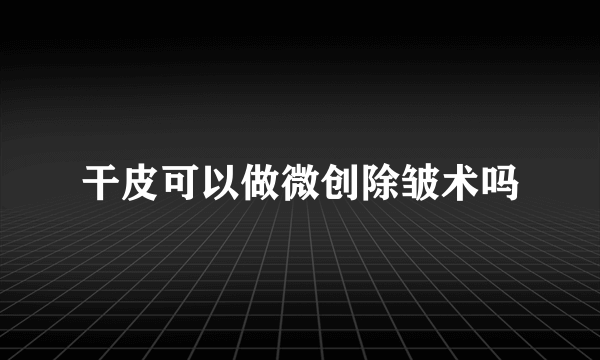 干皮可以做微创除皱术吗