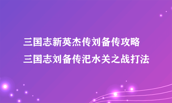 三国志新英杰传刘备传攻略 三国志刘备传汜水关之战打法