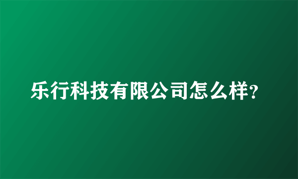 乐行科技有限公司怎么样？