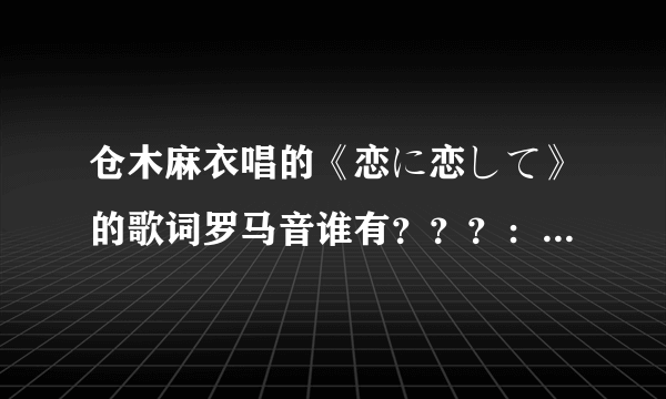 仓木麻衣唱的《恋に恋して》的歌词罗马音谁有？？？：罗马音哦！