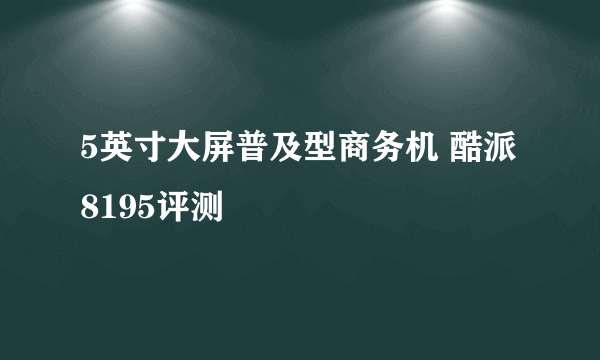 5英寸大屏普及型商务机 酷派8195评测